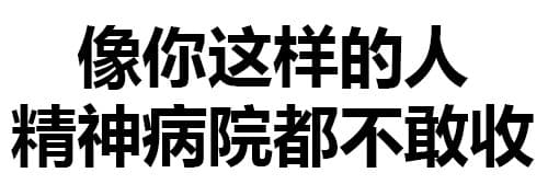 像你这样的人精神病院都不敢收