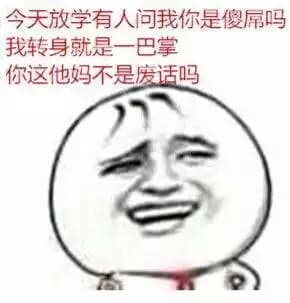 今天放学有人问我你是傻屌吗？我转身就是一巴掌，你这他妈不是废话吗？