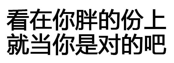 看在你胖的份上，就当你是对的吧