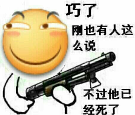 巧了，刚才也有人这么说，不过他已经死了（滑稽拿枪）